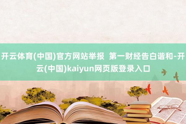 开云体育(中国)官方网站举报  第一财经告白谐和-开云(中国)kaiyun网页版登录入口