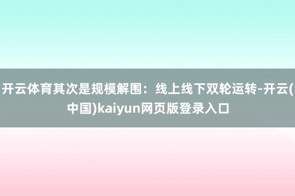 开云体育其次是规模解围：线上线下双轮运转-开云(中国)kaiyun网页版登录入口