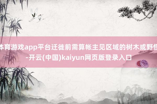 体育游戏app平台迁徙前需算帐主见区域的树木或野怪-开云(中国)kaiyun网页版登录入口
