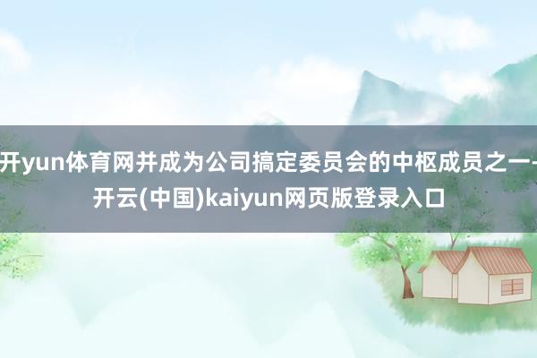 开yun体育网并成为公司搞定委员会的中枢成员之一-开云(中国)kaiyun网页版登录入口