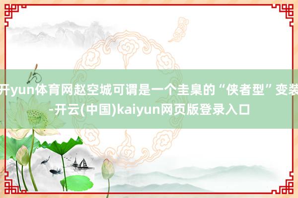 开yun体育网赵空城可谓是一个圭臬的“侠者型”变装-开云(中国)kaiyun网页版登录入口