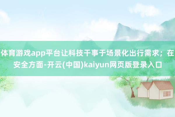 体育游戏app平台让科技干事于场景化出行需求；在安全方面-开云(中国)kaiyun网页版登录入口