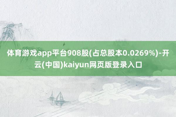 体育游戏app平台908股(占总股本0.0269%)-开云(中国)kaiyun网页版登录入口