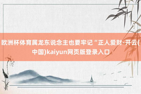 欧洲杯体育属龙东说念主也要牢记“正人爱财-开云(中国)kaiyun网页版登录入口