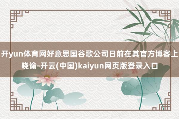 开yun体育网好意思国谷歌公司日前在其官方博客上晓谕-开云(中国)kaiyun网页版登录入口
