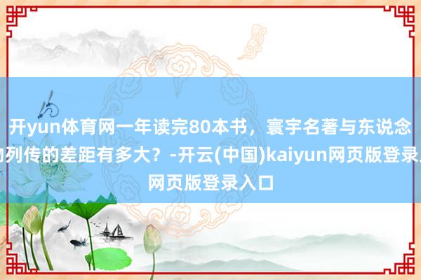 开yun体育网一年读完80本书，寰宇名著与东说念主物列传的差距有多大？-开云(中国)kaiyun网页版登录入口