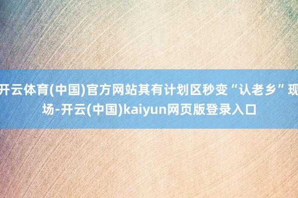 开云体育(中国)官方网站其有计划区秒变“认老乡”现场-开云(中国)kaiyun网页版登录入口