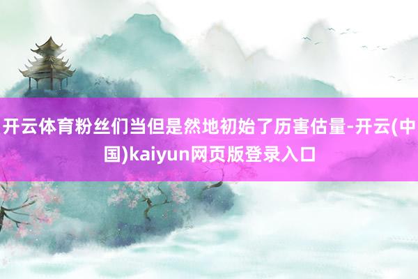 开云体育粉丝们当但是然地初始了历害估量-开云(中国)kaiyun网页版登录入口