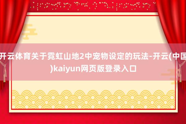 开云体育关于霓虹山地2中宠物设定的玩法-开云(中国)kaiyun网页版登录入口