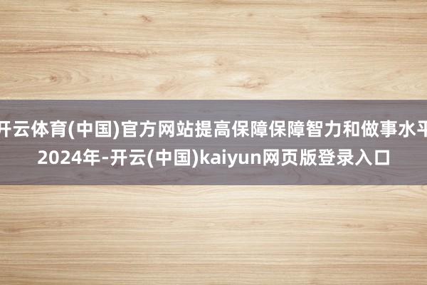 开云体育(中国)官方网站提高保障保障智力和做事水平2024年-开云(中国)kaiyun网页版登录入口