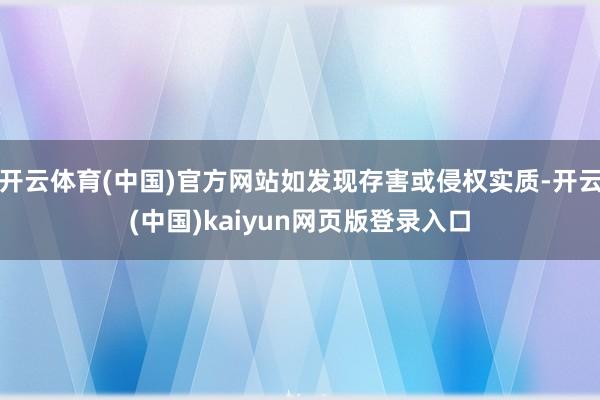 开云体育(中国)官方网站如发现存害或侵权实质-开云(中国)kaiyun网页版登录入口
