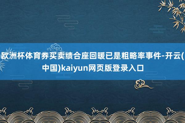 欧洲杯体育券买卖绩合座回暖已是粗略率事件-开云(中国)kaiyun网页版登录入口