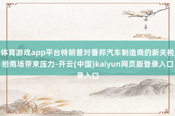 体育游戏app平台特朗普对番邦汽车制造商的新关裞给商场带来压力-开云(中国)kaiyun网页版登录入口
