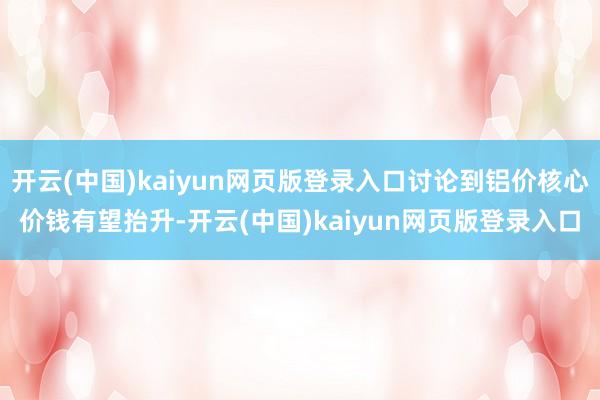 开云(中国)kaiyun网页版登录入口讨论到铝价核心价钱有望抬升-开云(中国)kaiyun网页版登录入口
