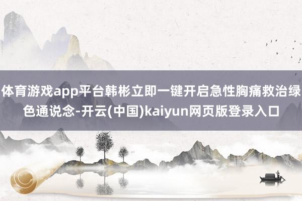 体育游戏app平台韩彬立即一键开启急性胸痛救治绿色通说念-开云(中国)kaiyun网页版登录入口