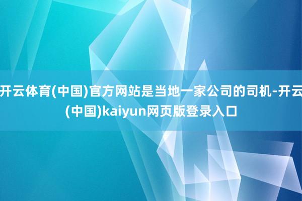 开云体育(中国)官方网站是当地一家公司的司机-开云(中国)kaiyun网页版登录入口