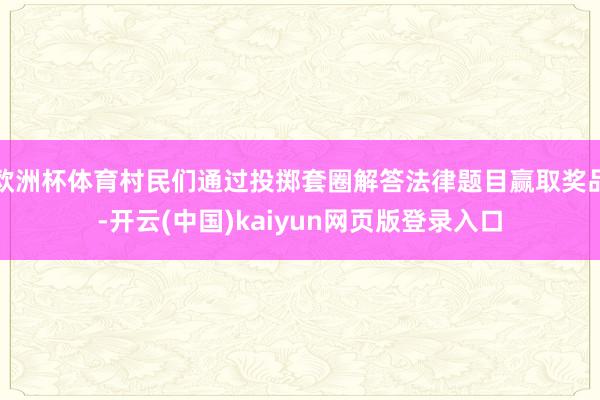 欧洲杯体育村民们通过投掷套圈解答法律题目赢取奖品-开云(中国)kaiyun网页版登录入口