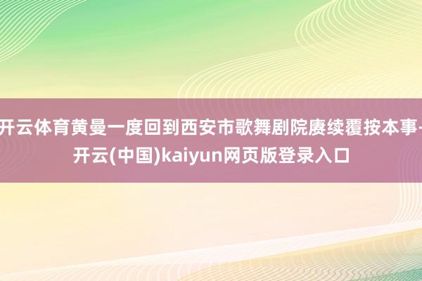 开云体育黄曼一度回到西安市歌舞剧院赓续覆按本事-开云(中国)kaiyun网页版登录入口