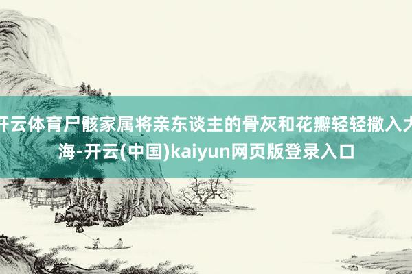 开云体育尸骸家属将亲东谈主的骨灰和花瓣轻轻撒入大海-开云(中国)kaiyun网页版登录入口