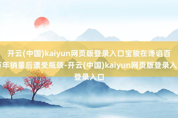 开云(中国)kaiyun网页版登录入口宝骏在谗谄百万年销量后遭受瓶颈-开云(中国)kaiyun网页版登录入口