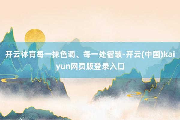 开云体育每一抹色调、每一处褶皱-开云(中国)kaiyun网页版登录入口