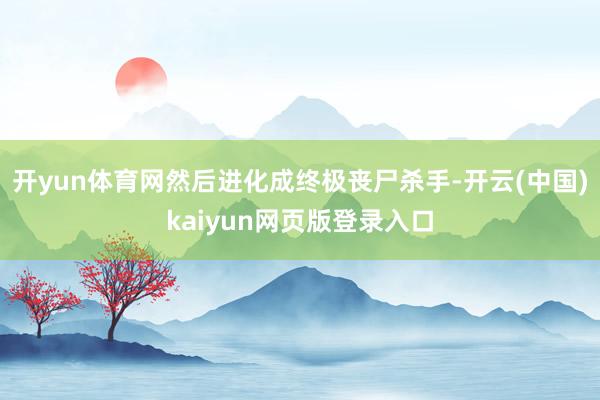 开yun体育网然后进化成终极丧尸杀手-开云(中国)kaiyun网页版登录入口