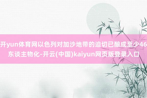 开yun体育网以色列对加沙地带的迫切已酿成至少46东谈主物化-开云(中国)kaiyun网页版登录入口