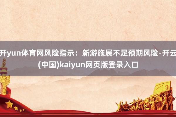 开yun体育网风险指示：新游施展不足预期风险-开云(中国)kaiyun网页版登录入口