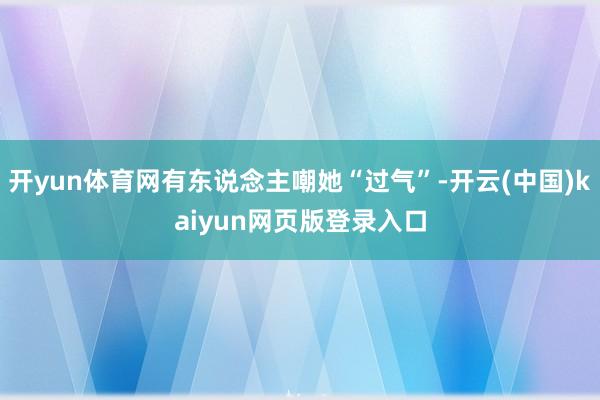 开yun体育网有东说念主嘲她“过气”-开云(中国)kaiyun网页版登录入口
