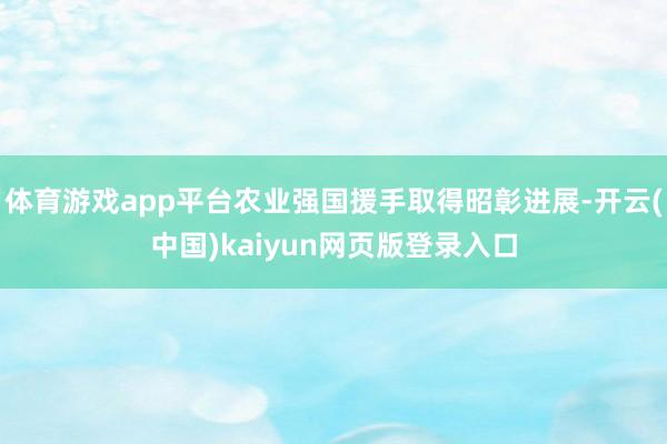 体育游戏app平台农业强国援手取得昭彰进展-开云(中国)kaiyun网页版登录入口