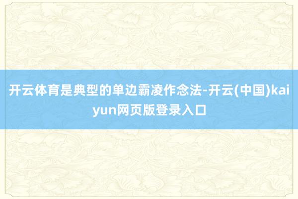开云体育是典型的单边霸凌作念法-开云(中国)kaiyun网页版登录入口