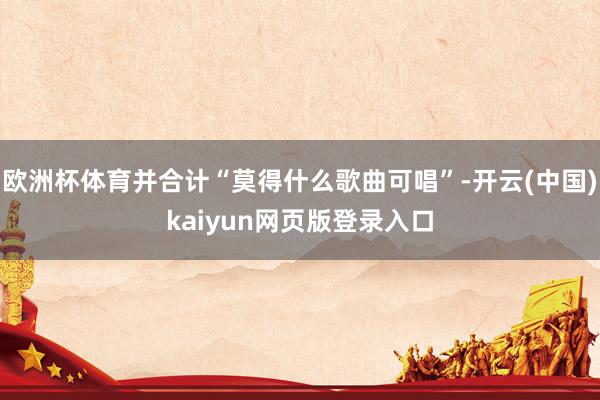 欧洲杯体育并合计“莫得什么歌曲可唱”-开云(中国)kaiyun网页版登录入口