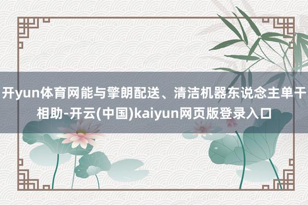 开yun体育网能与擎朗配送、清洁机器东说念主单干相助-开云(中国)kaiyun网页版登录入口