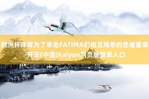 欧洲杯体育为了幸免FATIMA们相互残杀的悲催重演-开云(中国)kaiyun网页版登录入口