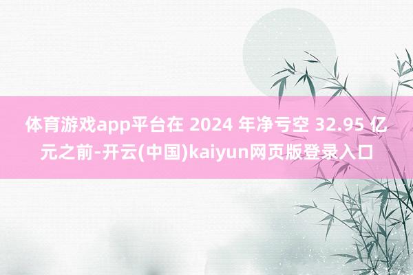 体育游戏app平台在 2024 年净亏空 32.95 亿元之前-开云(中国)kaiyun网页版登录入口