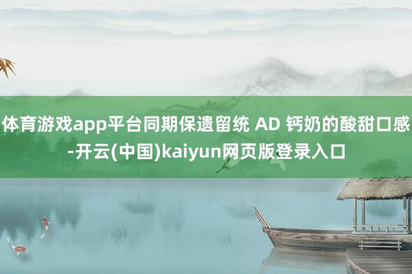 体育游戏app平台同期保遗留统 AD 钙奶的酸甜口感-开云(中国)kaiyun网页版登录入口