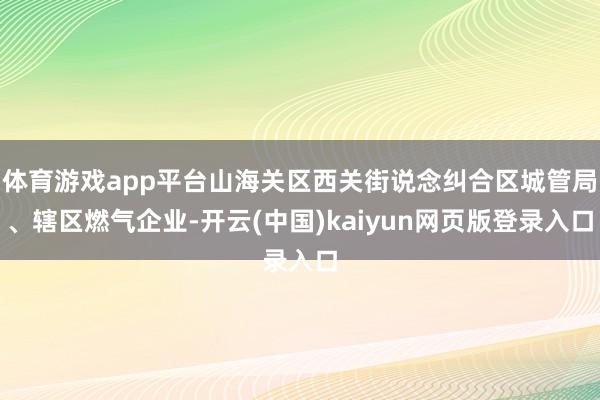 体育游戏app平台山海关区西关街说念纠合区城管局、辖区燃气企业-开云(中国)kaiyun网页版登录入口