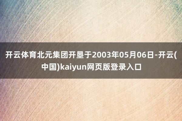 开云体育北元集团开垦于2003年05月06日-开云(中国)kaiyun网页版登录入口