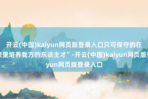 开云(中国)kaiyun网页版登录入口只可保守的在国内高校里培养我方的东谈主才”-开云(中国)kaiyun网页版登录入口