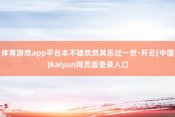 体育游戏app平台本不错欢然其乐过一世-开云(中国)kaiyun网页版登录入口