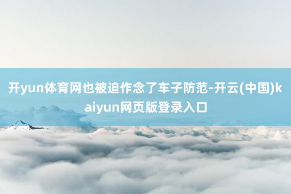 开yun体育网也被迫作念了车子防范-开云(中国)kaiyun网页版登录入口