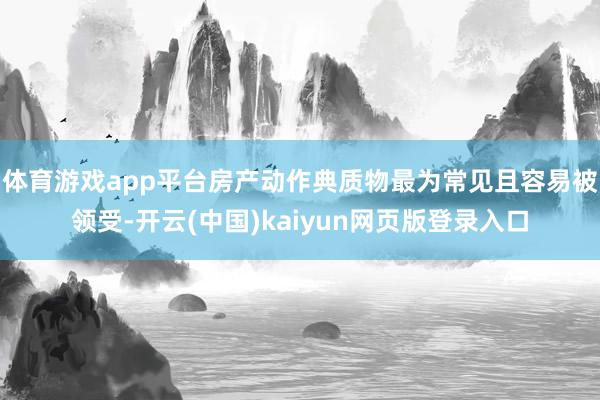 体育游戏app平台房产动作典质物最为常见且容易被领受-开云(中国)kaiyun网页版登录入口