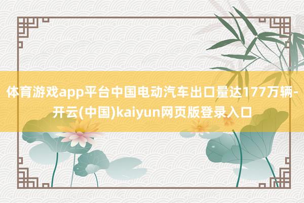 体育游戏app平台中国电动汽车出口量达177万辆-开云(中国)kaiyun网页版登录入口