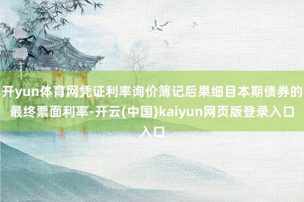开yun体育网凭证利率询价簿记后果细目本期债券的最终票面利率-开云(中国)kaiyun网页版登录入口