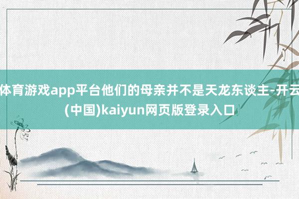 体育游戏app平台他们的母亲并不是天龙东谈主-开云(中国)kaiyun网页版登录入口