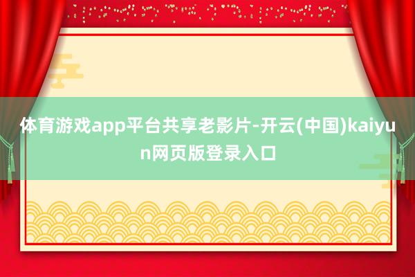体育游戏app平台共享老影片-开云(中国)kaiyun网页版登录入口