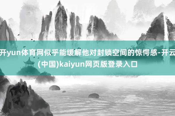 开yun体育网似乎能缓解他对封锁空间的惊愕感-开云(中国)kaiyun网页版登录入口