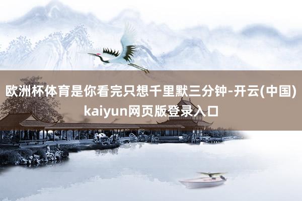 欧洲杯体育是你看完只想千里默三分钟-开云(中国)kaiyun网页版登录入口