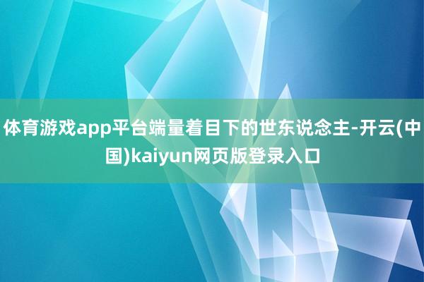 体育游戏app平台端量着目下的世东说念主-开云(中国)kaiyun网页版登录入口
