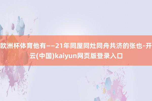 欧洲杯体育他有——21年同屋同灶同舟共济的张也-开云(中国)kaiyun网页版登录入口